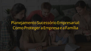 Planejamento sucessório empresarial seguro para proteger a empresa e a família