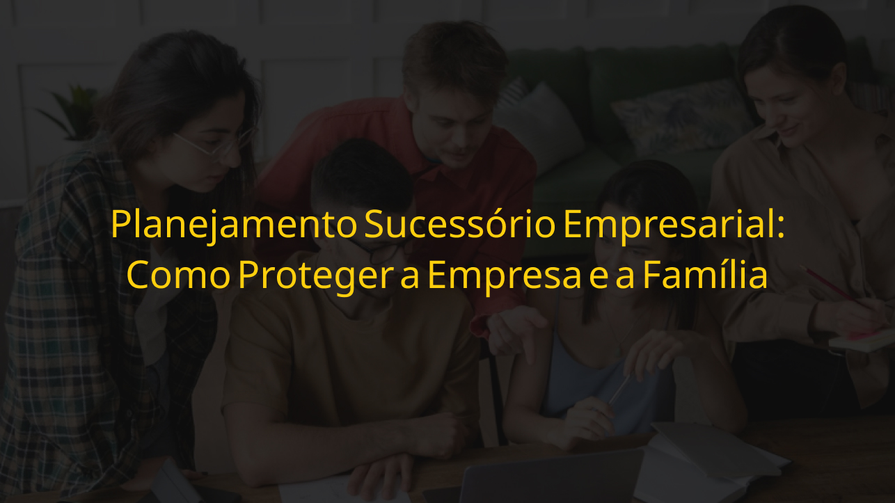 Planejamento sucessório empresarial seguro para proteger a empresa e a família