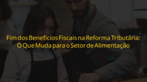 Benefícios fiscais na Reforma Tributária — impactos para o setor de alimentação